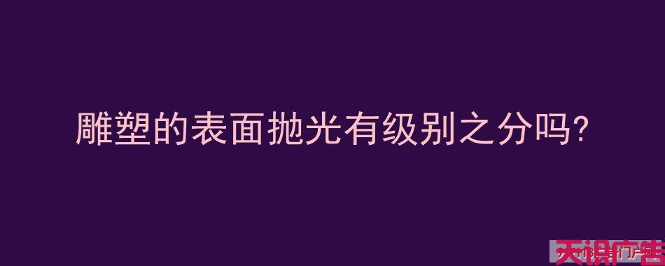 雕塑的表面抛光有级别之分吗 (图1)